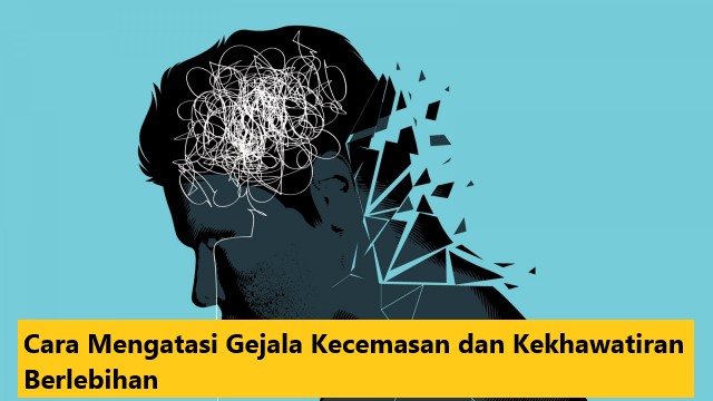 Cara Mengatasi Gejala Kecemasan dan Kekhawatiran Berlebihan